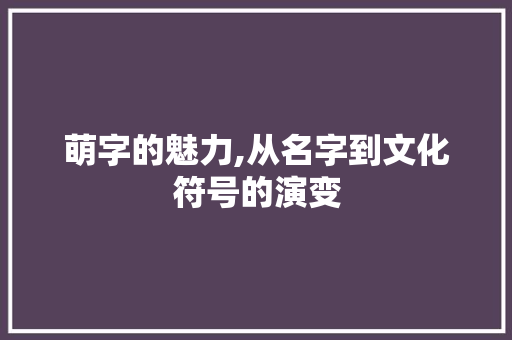 萌字的魅力,从名字到文化符号的演变