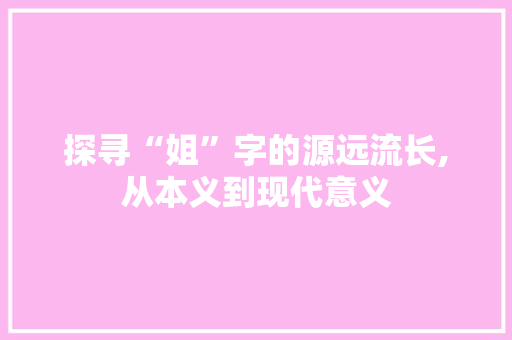 探寻“姐”字的源远流长,从本义到现代意义