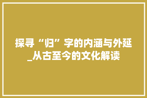 探寻“归”字的内涵与外延_从古至今的文化解读