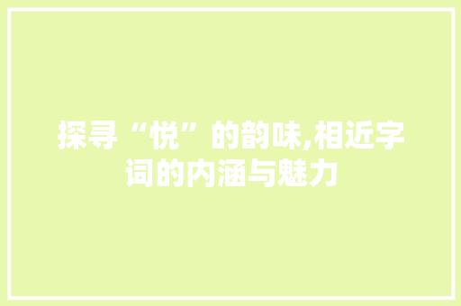 探寻“悦”的韵味,相近字词的内涵与魅力
