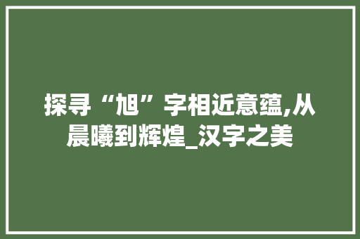 探寻“旭”字相近意蕴,从晨曦到辉煌_汉字之美