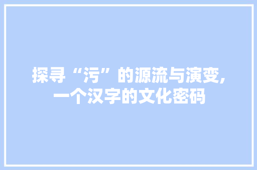 探寻“污”的源流与演变,一个汉字的文化密码