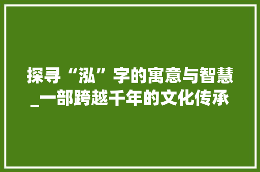 探寻“泓”字的寓意与智慧_一部跨越千年的文化传承