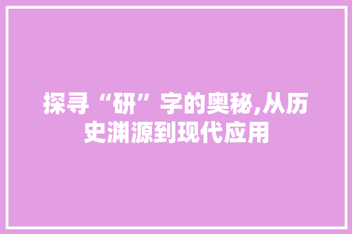探寻“研”字的奥秘,从历史渊源到现代应用