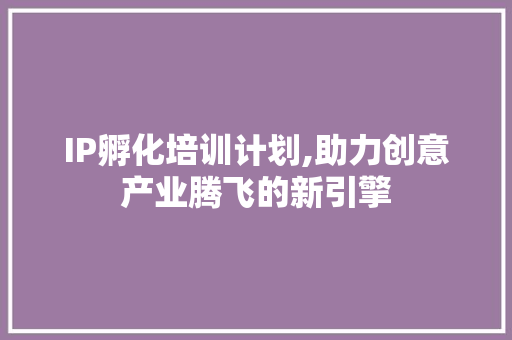 IP孵化培训计划,助力创意产业腾飞的新引擎 短语