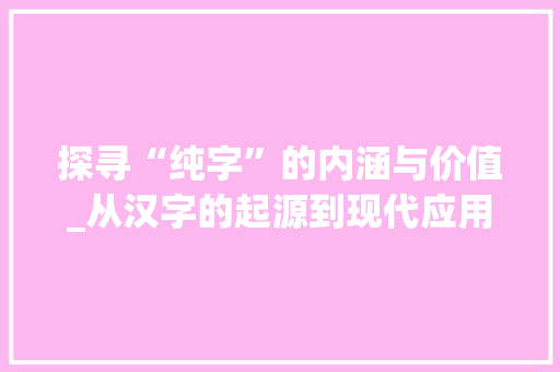 探寻“纯字”的内涵与价值_从汉字的起源到现代应用