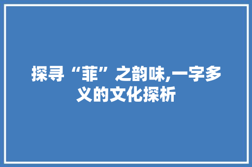 探寻“菲”之韵味,一字多义的文化探析