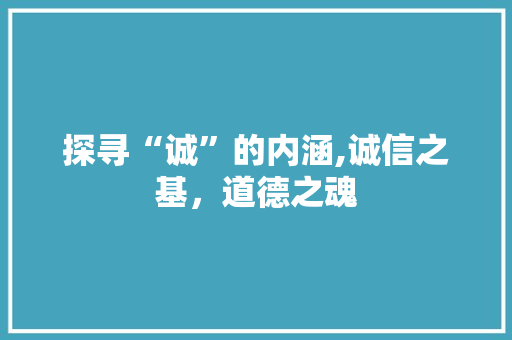 探寻“诚”的内涵,诚信之基，道德之魂