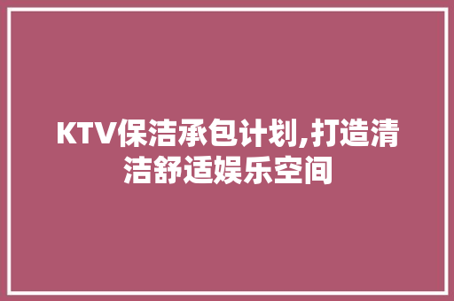KTV保洁承包计划,打造清洁舒适娱乐空间