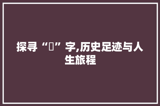 探寻“辿”字,历史足迹与人生旅程