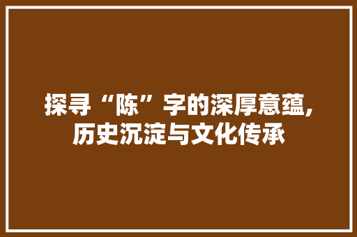 探寻“陈”字的深厚意蕴,历史沉淀与文化传承