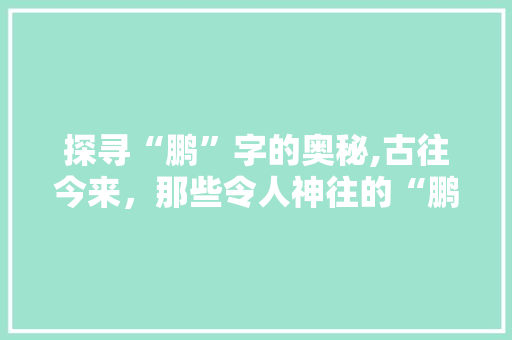 探寻“鹏”字的奥秘,古往今来，那些令人神往的“鹏”字释义