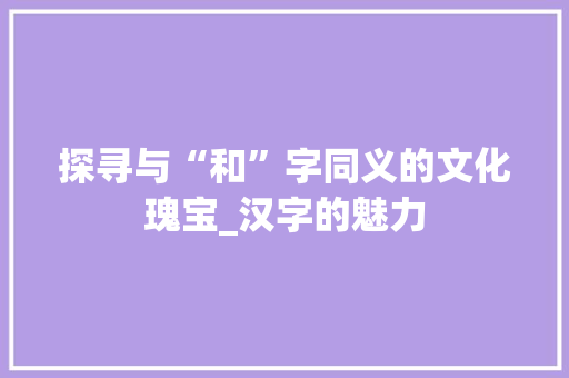 探寻与“和”字同义的文化瑰宝_汉字的魅力