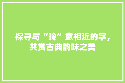 探寻与“玲”意相近的字，共赏古典韵味之美