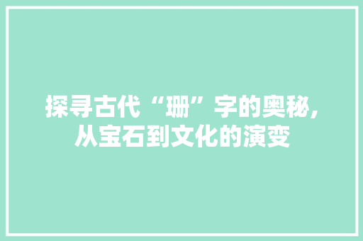 探寻古代“珊”字的奥秘,从宝石到文化的演变