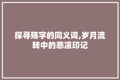 探寻殇字的同义词,岁月流转中的悲凉印记