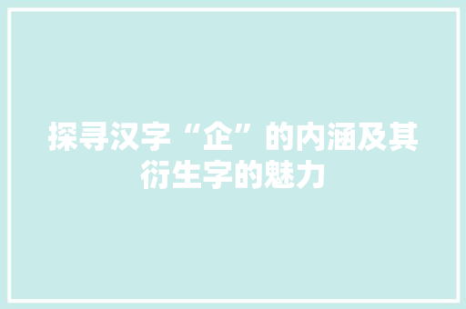 探寻汉字“企”的内涵及其衍生字的魅力