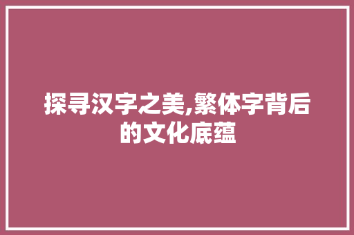 探寻汉字之美,繁体字背后的文化底蕴