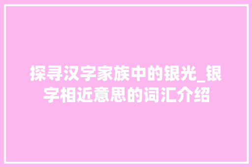探寻汉字家族中的银光_银字相近意思的词汇介绍 问答