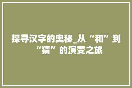 探寻汉字的奥秘_从“和”到“猜”的演变之旅