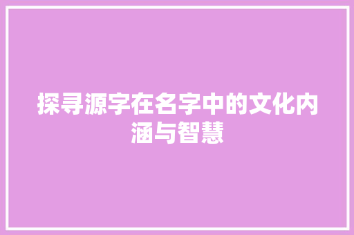 探寻源字在名字中的文化内涵与智慧