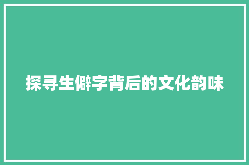 探寻生僻字背后的文化韵味 反义词汇