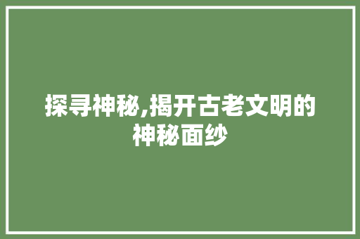 探寻神秘,揭开古老文明的神秘面纱
