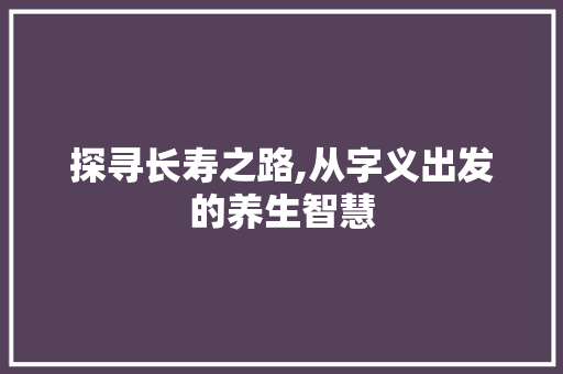 探寻长寿之路,从字义出发的养生智慧