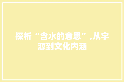 探析“含水的意思”,从字源到文化内涵