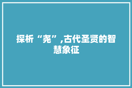 探析“尧”,古代圣贤的智慧象征