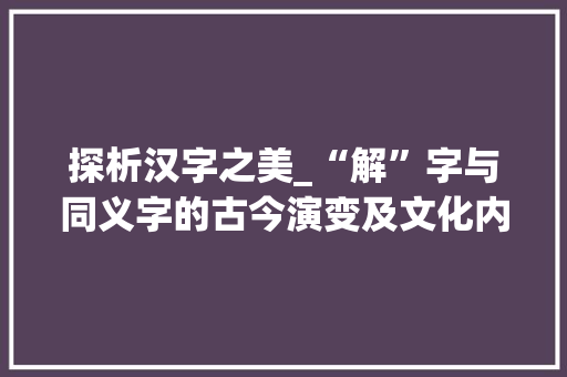 探析汉字之美_“解”字与同义字的古今演变及文化内涵