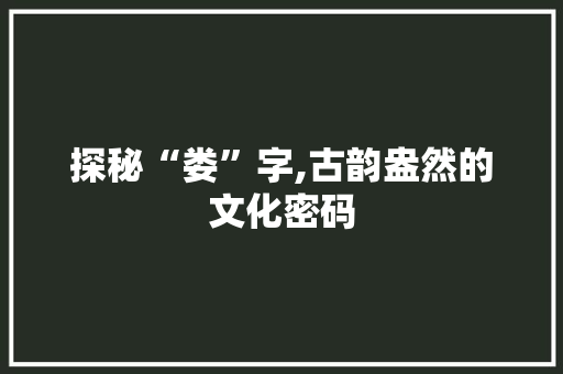 探秘“娄”字,古韵盎然的文化密码