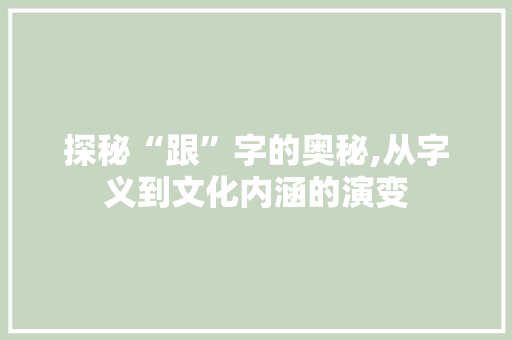 探秘“跟”字的奥秘,从字义到文化内涵的演变