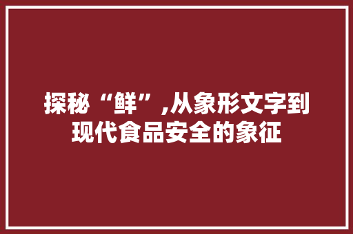探秘“鲜”,从象形文字到现代食品安全的象征 短语