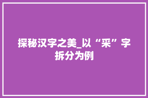 探秘汉字之美_以“采”字拆分为例