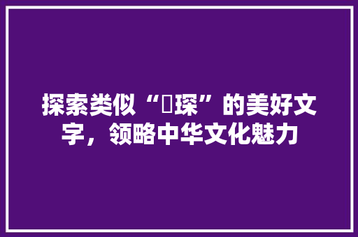 探索类似“玥琛”的美好文字，领略中华文化魅力
