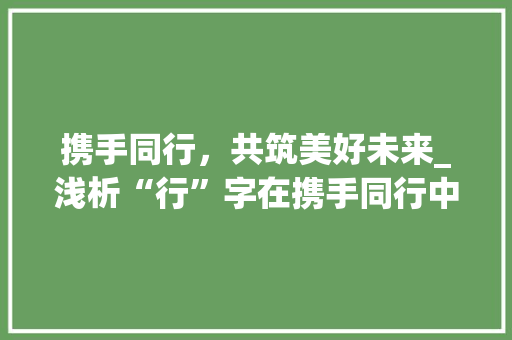 携手同行，共筑美好未来_浅析“行”字在携手同行中的深刻内涵