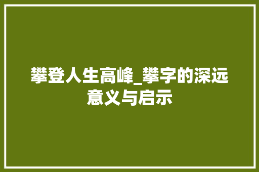 攀登人生高峰_攀字的深远意义与启示