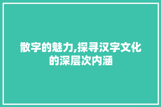 散字的魅力,探寻汉字文化的深层次内涵