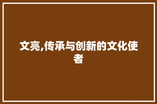 文亮,传承与创新的文化使者