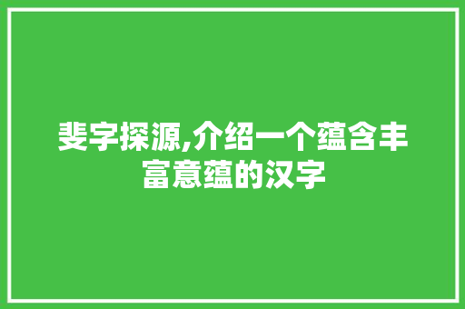 斐字探源,介绍一个蕴含丰富意蕴的汉字 问答