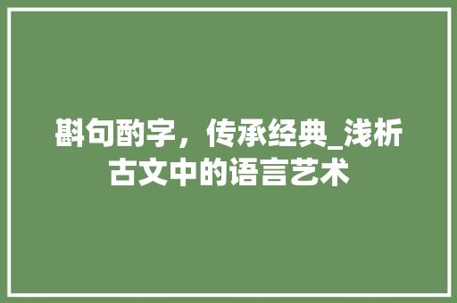 斟句酌字，传承经典_浅析古文中的语言艺术