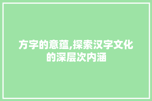 方字的意蕴,探索汉字文化的深层次内涵
