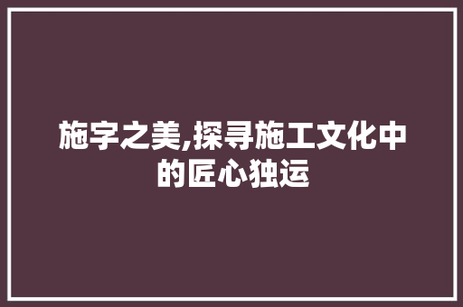 施字之美,探寻施工文化中的匠心独运