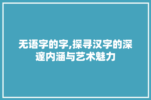 无语字的字,探寻汉字的深邃内涵与艺术魅力