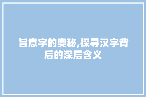 旨意字的奥秘,探寻汉字背后的深层含义