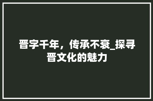 晋字千年，传承不衰_探寻晋文化的魅力