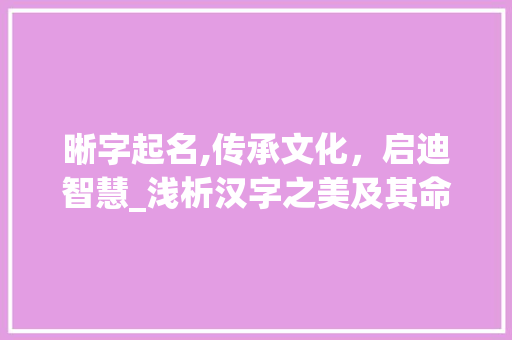 晰字起名,传承文化，启迪智慧_浅析汉字之美及其命名内涵