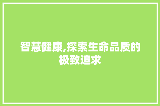 智慧健康,探索生命品质的极致追求