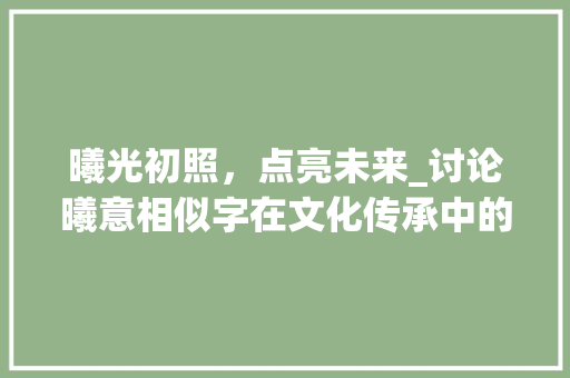 曦光初照，点亮未来_讨论曦意相似字在文化传承中的独特价值